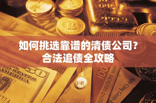 武汉如何挑选靠谱的清债公司？合法追债全攻略