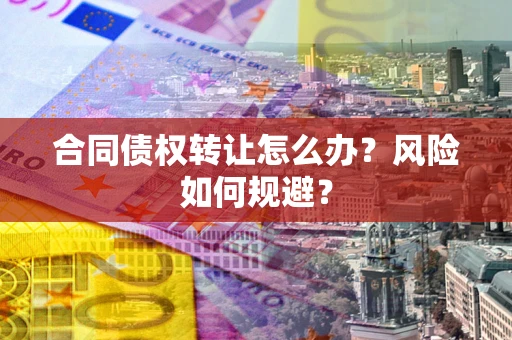 武汉合同债权转让怎么办？风险如何规避？