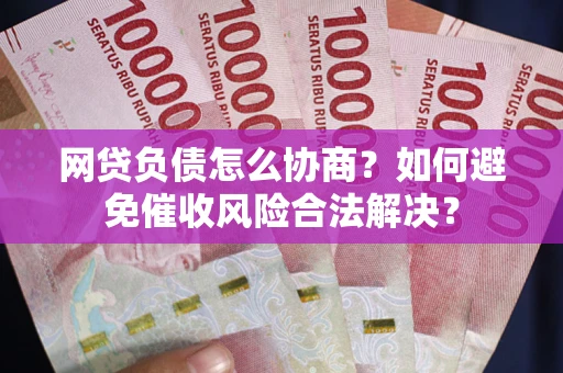 武汉网贷负债怎么协商？如何避免催收风险合法解决？