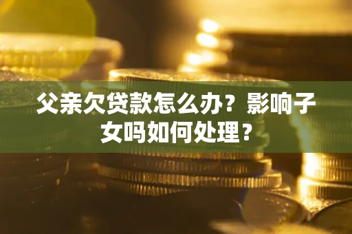 武汉父亲欠贷款怎么办？影响子女吗如何处理？