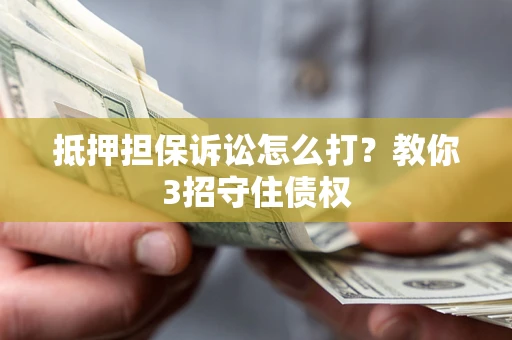 武汉抵押担保诉讼怎么打？教你3招守住债权