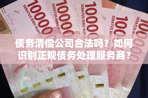 武汉债务清偿公司合法吗？如何识别正规债务处理服务商？
