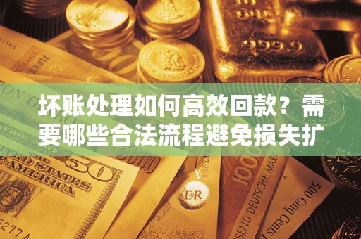 武汉坏账处理如何高效回款？需要哪些合法流程避免损失扩大？
