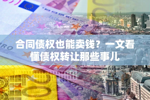武汉合同债权也能卖钱？一文看懂债权转让那些事儿