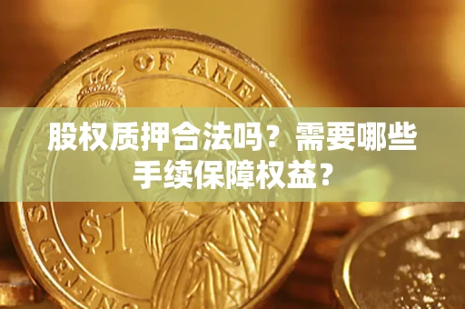 武汉股权质押合法吗？需要哪些手续保障权益？