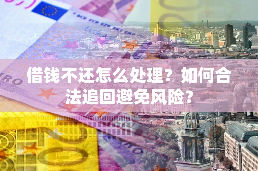 武汉借钱不还怎么处理？如何合法追回避免风险？
