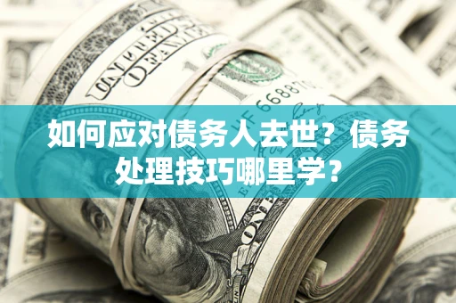 武汉如何应对债务人去世？债务处理技巧哪里学？
