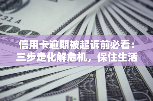 武汉信用卡逾期被起诉前必看：三步走化解危机，保住生活尊严