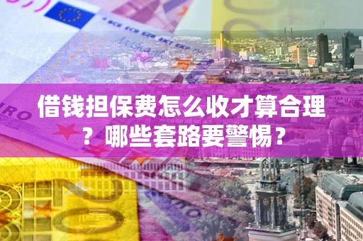 武汉借钱担保费怎么收才算合理？哪些套路要警惕？
