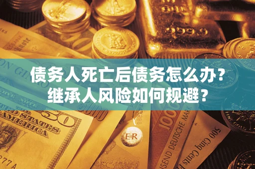 武汉债务人死亡后债务怎么办？继承人风险如何规避？
