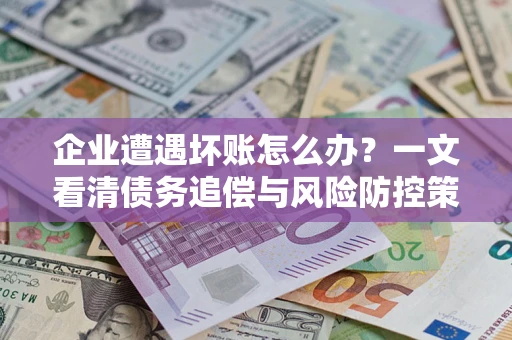 武汉企业遭遇坏账怎么办？一文看清债务追偿与风险防控策略