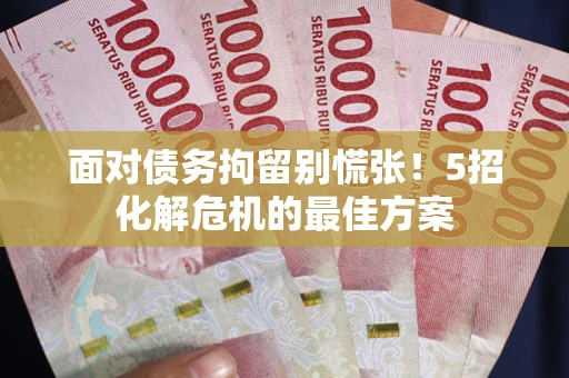 武汉面对债务拘留别慌张！5招化解危机的最佳方案