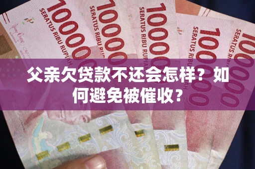武汉父亲欠贷款不还会怎样？如何避免被催收？