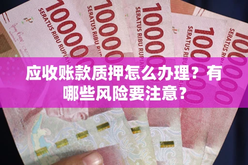 武汉应收账款质押怎么办理？有哪些风险要注意？