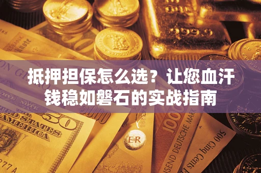 武汉抵押担保怎么选？让您血汗钱稳如磐石的实战指南