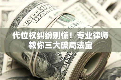 武汉代位权纠纷别慌！专业律师教你三大破局法宝