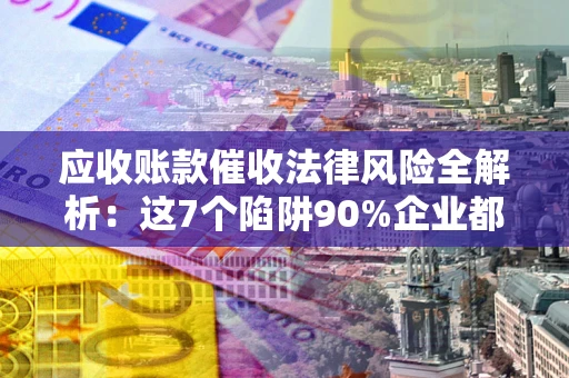 武汉应收账款催收法律风险全解析：这7个陷阱90%企业都踩过（含合规应对指南）