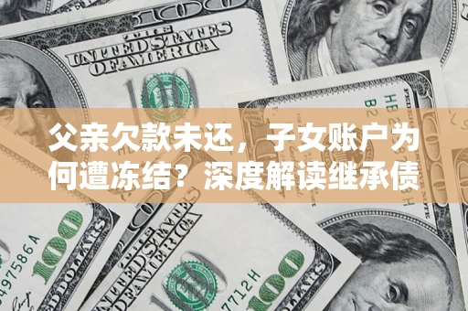 武汉父亲欠款未还，子女账户为何遭冻结？深度解读继承债务迷局