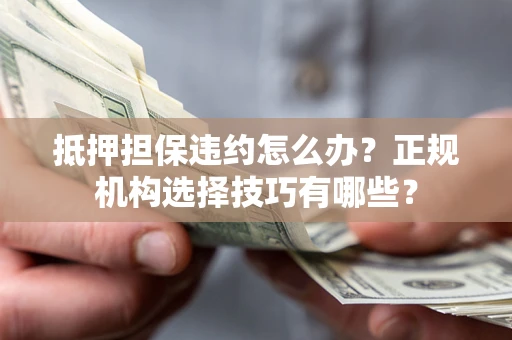 武汉抵押担保违约怎么办？正规机构选择技巧有哪些？