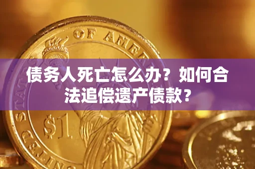 武汉债务人死亡怎么办？如何合法追偿遗产债款？