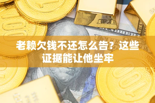 武汉老赖欠钱不还怎么告？这些证据能让他坐牢