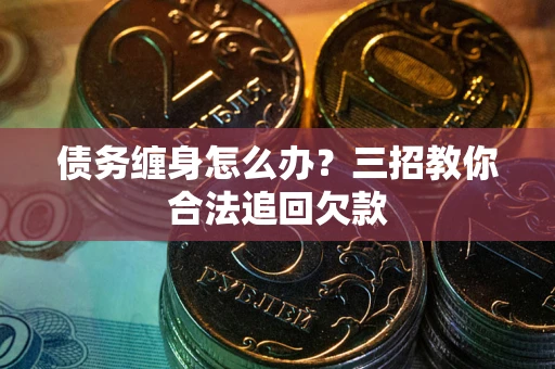 武汉债务缠身怎么办？三招教你合法追回欠款