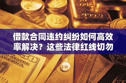 武汉借款合同违约纠纷如何高效率解决？这些法律红线切勿触碰