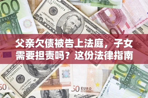 武汉父亲欠债被告上法庭，子女需要担责吗？这份法律指南必须看完