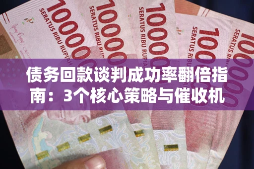 武汉债务回款谈判成功率翻倍指南：3个核心策略与催收机构避坑法则