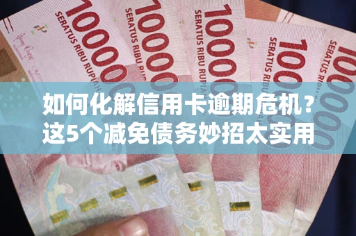 武汉如何化解信用卡逾期危机？这5个减免债务妙招太实用