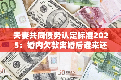 武汉夫妻共同债务认定标准2025:婚内欠款离婚后谁来还? 武汉夫妻共同债务认定标准2025:婚内欠款离婚后谁来还?