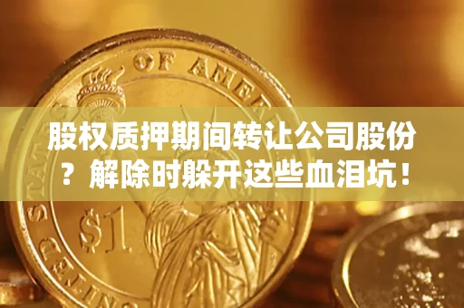 武汉股权质押期间转让公司股份？解除时躲开这些血泪坑！
