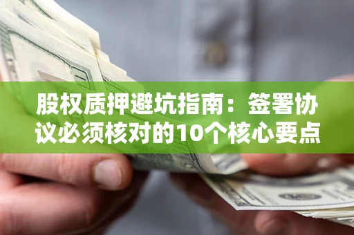 武汉股权质押避坑指南:签署协议必须核对的10个核心要点 武汉股权质押避坑指南:签署协议必须核对的10个核心要点