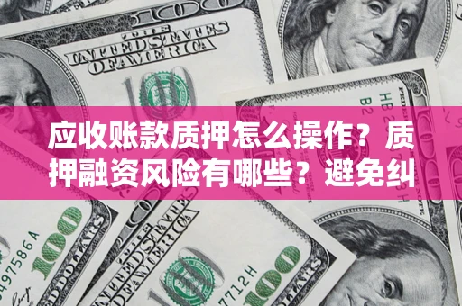 武汉应收账款质押怎么操作？质押融资风险有哪些？避免纠纷高效融资技巧