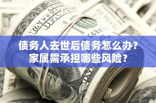 武汉债务人去世后债务怎么办？家属需承担哪些风险？