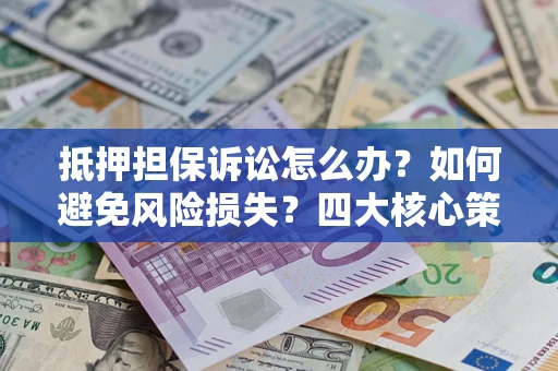 武汉抵押担保诉讼怎么办？如何避免风险损失？四大核心策略全解读