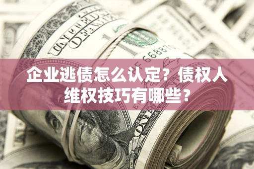 武汉企业逃债怎么认定？债权人维权技巧有哪些？