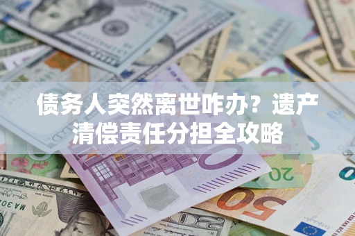 武汉债务人突然离世咋办？遗产清偿责任分担全攻略