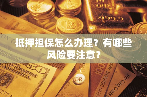 武汉抵押担保怎么办理？有哪些风险要注意？