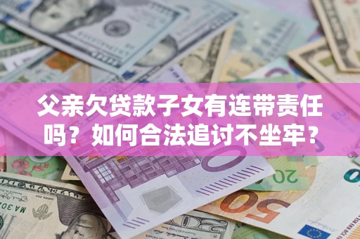 武汉父亲欠贷款子女有连带责任吗？如何合法追讨不坐牢？