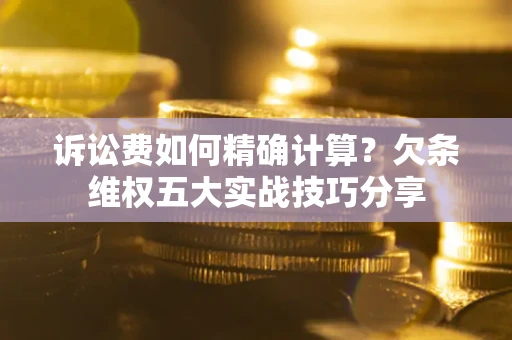 武汉诉讼费如何精确计算？欠条维权五大实战技巧分享