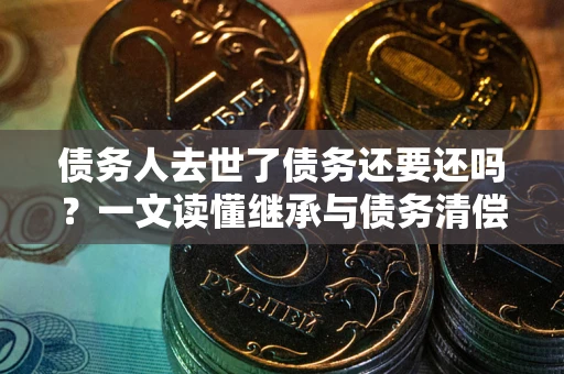 武汉债务人去世了债务还要还吗？一文读懂继承与债务清偿