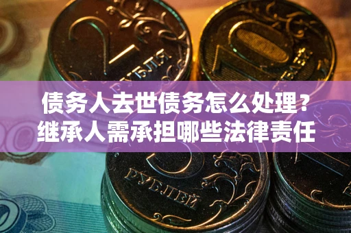 武汉债务人去世债务怎么处理？继承人需承担哪些法律责任？