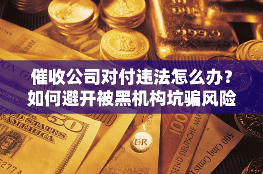 武汉催收公司对付违法怎么办？如何避开被黑机构坑骗风险
