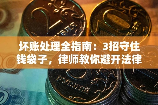 武汉坏账处理全指南：3招守住钱袋子，律师教你避开法律雷区
