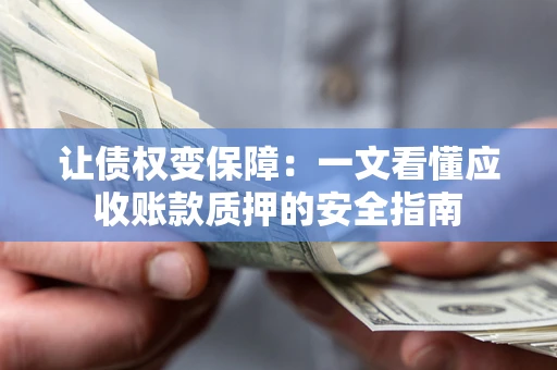 武汉让债权变保障：一文看懂应收账款质押的安全指南