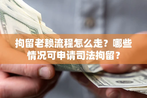 武汉拘留老赖流程怎么走?哪些情况可申请司法拘留? 武汉拘留老赖流程怎么走?哪些情况可申请司法拘留?