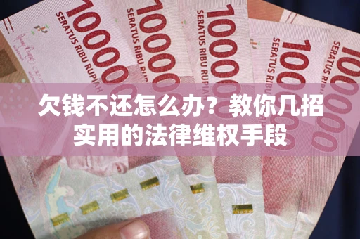 武汉欠钱不还怎么办？教你几招实用的法律维权手段