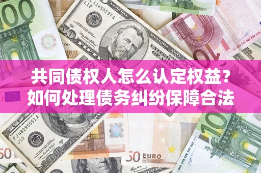 武汉共同债权人怎么认定权益？如何处理债务纠纷保障合法权益？