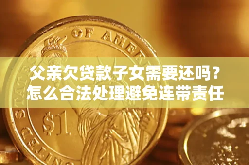 武汉父亲欠贷款子女需要还吗？怎么合法处理避免连带责任？